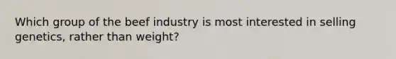 Which group of the beef industry is most interested in selling genetics, rather than weight?