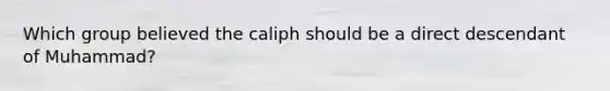 Which group believed the caliph should be a direct descendant of Muhammad?