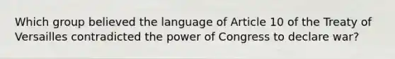 Which group believed the language of Article 10 of the Treaty of Versailles contradicted the power of Congress to declare war?