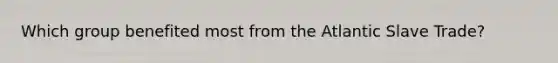 Which group benefited most from the Atlantic Slave Trade?