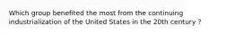 Which group benefited the most from the continuing industrialization of the United States in the 20th century ?