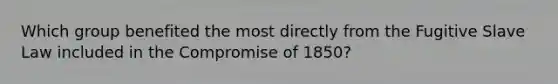 Which group benefited the most directly from the Fugitive Slave Law included in the Compromise of 1850?