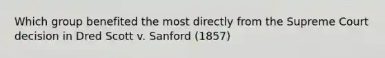 Which group benefited the most directly from the Supreme Court decision in Dred Scott v. Sanford (1857)