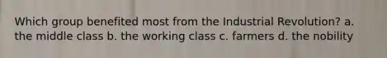 Which group benefited most from the Industrial Revolution? a. the middle class b. the working class c. farmers d. the nobility