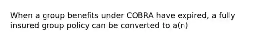 When a group benefits under COBRA have expired, a fully insured group policy can be converted to a(n)