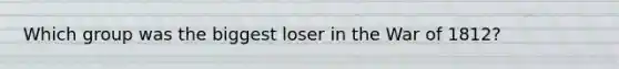 Which group was the biggest loser in the War of 1812?