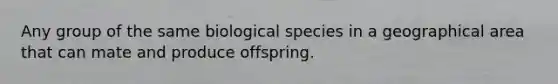 Any group of the same biological species in a geographical area that can mate and produce offspring.