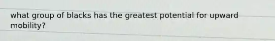 what group of blacks has the greatest potential for upward mobility?