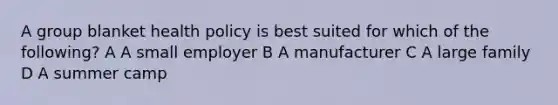 A group blanket health policy is best suited for which of the following? A A small employer B A manufacturer C A large family D A summer camp