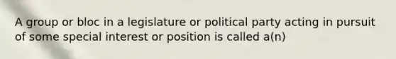 A group or bloc in a legislature or political party acting in pursuit of some special interest or position is called a(n)