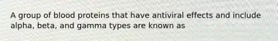 A group of blood proteins that have antiviral effects and include alpha, beta, and gamma types are known as