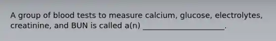 A group of blood tests to measure calcium, glucose, electrolytes, creatinine, and BUN is called a(n) _____________________.