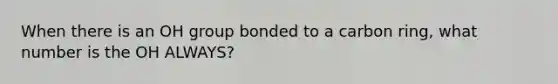 When there is an OH group bonded to a carbon ring, what number is the OH ALWAYS?