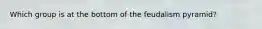 Which group is at the bottom of the feudalism pyramid?