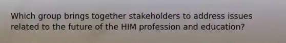 Which group brings together stakeholders to address issues related to the future of the HIM profession and education?