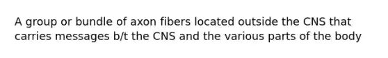 A group or bundle of axon fibers located outside the CNS that carries messages b/t the CNS and the various parts of the body