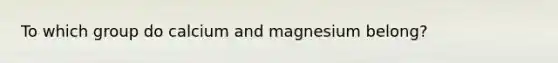 To which group do calcium and magnesium belong?