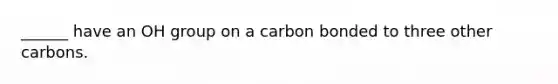 ______ have an OH group on a carbon bonded to three other carbons.