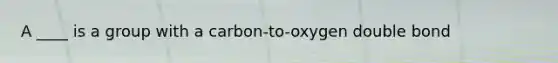 A ____ is a group with a carbon-to-oxygen double bond