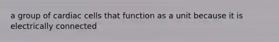 a group of cardiac cells that function as a unit because it is electrically connected