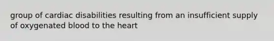 group of cardiac disabilities resulting from an insufficient supply of oxygenated blood to the heart