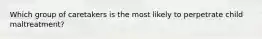Which group of caretakers is the most likely to perpetrate child maltreatment?