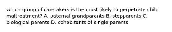 which group of caretakers is the most likely to perpetrate child maltreatment? A. paternal grandparents B. stepparents C. biological parents D. cohabitants of single parents