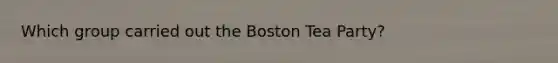 Which group carried out the Boston Tea Party?