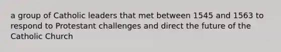 a group of Catholic leaders that met between 1545 and 1563 to respond to Protestant challenges and direct the future of the Catholic Church