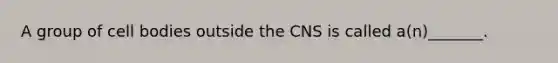 A group of cell bodies outside the CNS is called a(n)_______.