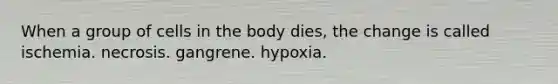 When a group of cells in the body dies, the change is called ischemia. necrosis. gangrene. hypoxia.