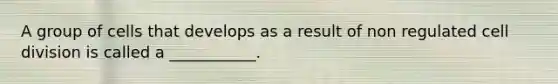 A group of cells that develops as a result of non regulated cell division is called a ___________.