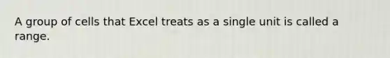 A group of cells that Excel treats as a single unit is called a range.