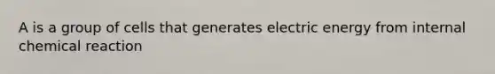 A is a group of cells that generates electric energy from internal chemical reaction