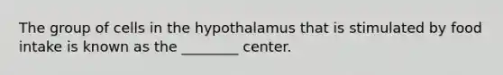 The group of cells in the hypothalamus that is stimulated by food intake is known as the ________ center.