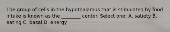 The group of cells in the hypothalamus that is stimulated by food intake is known as the ________ center. Select one: A. satiety B. eating C. basal D. energy