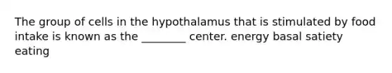 The group of cells in the hypothalamus that is stimulated by food intake is known as the ________ center. energy basal satiety eating