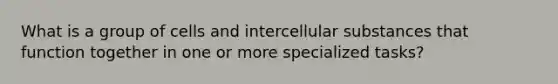 What is a group of cells and intercellular substances that function together in one or more specialized tasks?