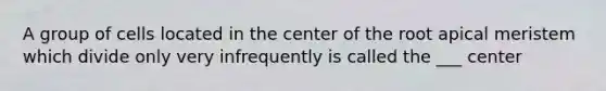 A group of cells located in the center of the root apical meristem which divide only very infrequently is called the ___ center