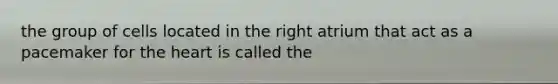 the group of cells located in the right atrium that act as a pacemaker for <a href='https://www.questionai.com/knowledge/kya8ocqc6o-the-heart' class='anchor-knowledge'>the heart</a> is called the