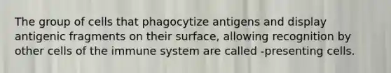 The group of cells that phagocytize antigens and display antigenic fragments on their surface, allowing recognition by other <a href='https://www.questionai.com/knowledge/kEGzZ28NfR-cells-of-the-immune-system' class='anchor-knowledge'>cells of the immune system</a> are called -presenting cells.