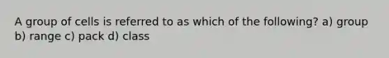 A group of cells is referred to as which of the following? a) group b) range c) pack d) class