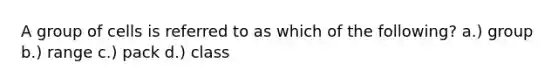 A group of cells is referred to as which of the following? a.) group b.) range c.) pack d.) class