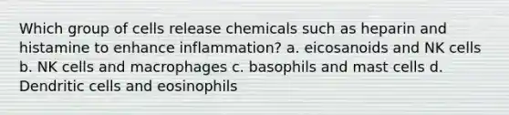 Which group of cells release chemicals such as heparin and histamine to enhance inflammation? a. eicosanoids and NK cells b. NK cells and macrophages c. basophils and mast cells d. Dendritic cells and eosinophils