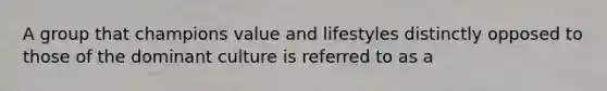 A group that champions value and lifestyles distinctly opposed to those of the dominant culture is referred to as a