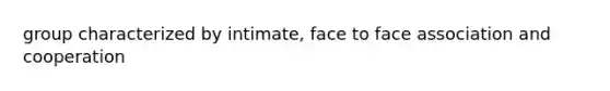 group characterized by intimate, face to face association and cooperation