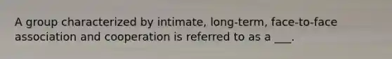 A group characterized by intimate, long-term, face-to-face association and cooperation is referred to as a ___.