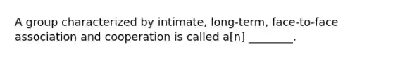 A group characterized by intimate, long-term, face-to-face association and cooperation is called a[n] ________.