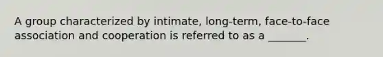 A group characterized by intimate, long-term, face-to-face association and cooperation is referred to as a _______.