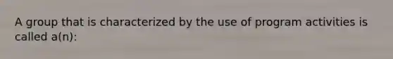 A group that is characterized by the use of program activities is called a(n):